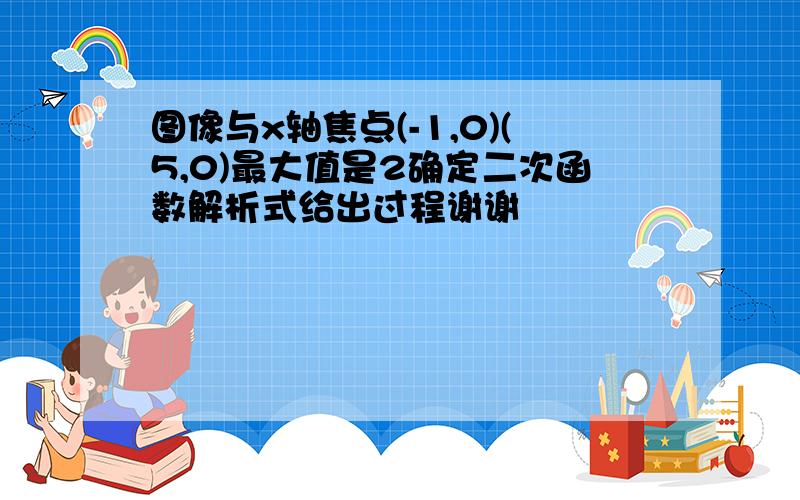 图像与x轴焦点(-1,0)(5,0)最大值是2确定二次函数解析式给出过程谢谢