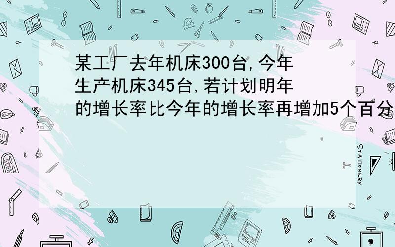 某工厂去年机床300台,今年生产机床345台,若计划明年的增长率比今年的增长率再增加5个百分点,求明年计划生产多少台?