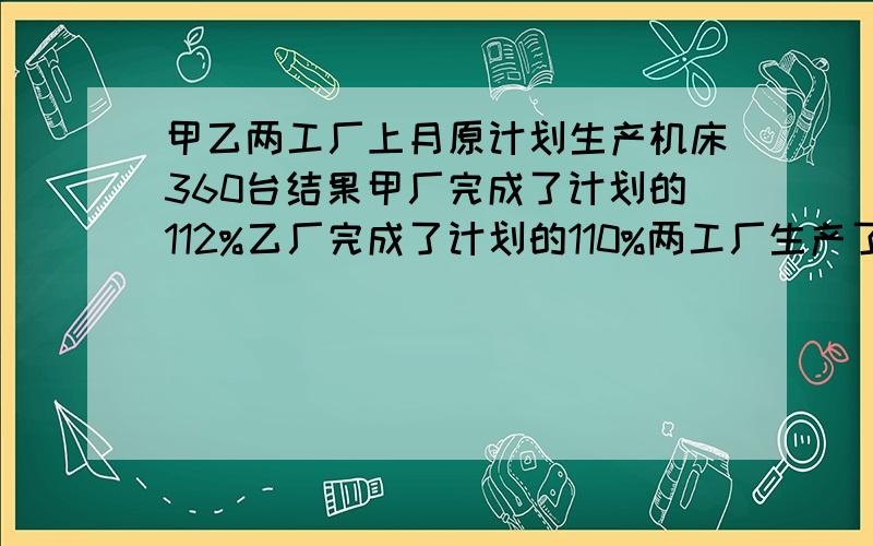 甲乙两工厂上月原计划生产机床360台结果甲厂完成了计划的112%乙厂完成了计划的110%两工厂生产了机床400台求上月两厂各超额生产了多少台