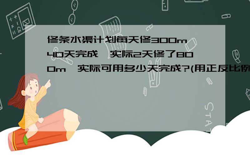 修条水渠计划每天修300m,40天完成,实际2天修了800m,实际可用多少天完成?(用正反比例两种方法解答）