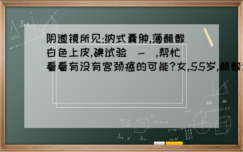 阴道镜所见:纳式囊肿,薄醋酸白色上皮,碘试验(-),帮忙看看有没有宫颈癌的可能?女,55岁,醋酸试验的图表现为粉白色(就是有发白的区域),碘试验宫颈大部分区域(80%左右)呈深棕色,宫颈口和小部