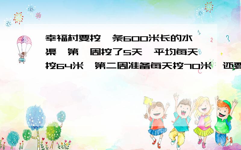 幸福村要挖一条600米长的水渠,第一周挖了5天,平均每天挖64米,第二周准备每天挖70米,还要挖多少天?怎么列算式