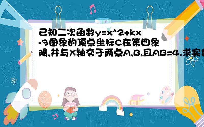 已知二次函数y=x^2+kx-3图象的顶点坐标C在第四象限,并与X轴交于两点A,B,且AB=4.求实数K的值.若P为抛物线上的一个动点(除点C外),求使三角形面积ABP=三角形面积ABC成立的点P的坐标