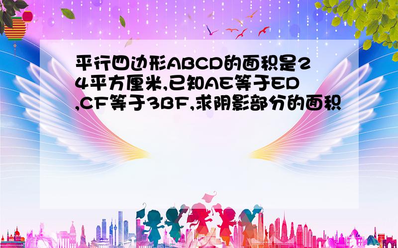 平行四边形ABCD的面积是24平方厘米,已知AE等于ED,CF等于3BF,求阴影部分的面积