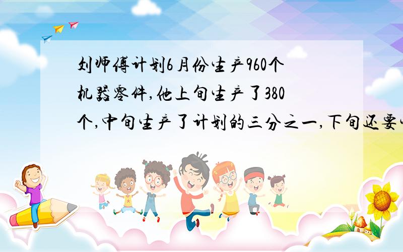 刘师傅计划6月份生产960个机器零件,他上旬生产了380个,中旬生产了计划的三分之一,下旬还要生产多少个才能超产十分之一2、学校食堂九月份用煤气640立方米,十月份计划用煤气是九月份的十