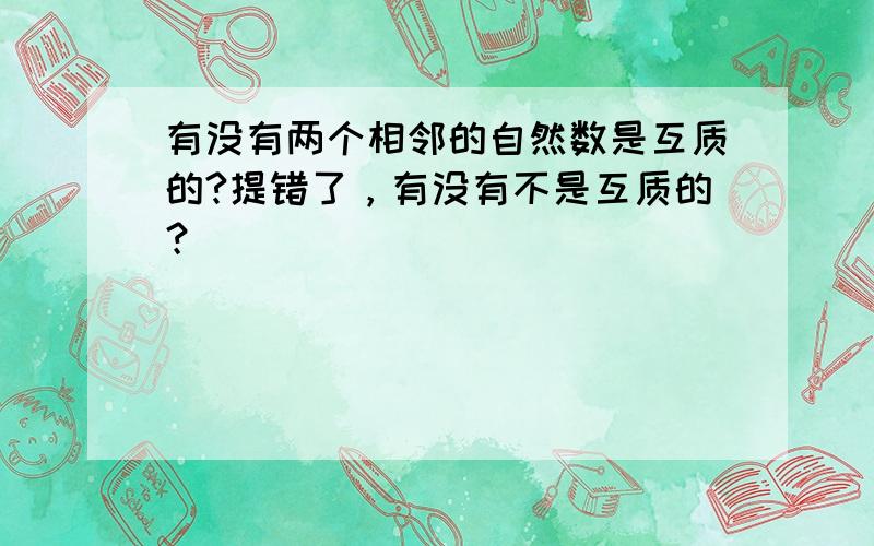 有没有两个相邻的自然数是互质的?提错了，有没有不是互质的？