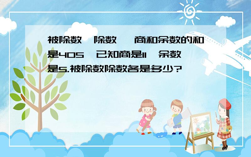 被除数、除数 、商和余数的和是405,已知商是11,余数是5.被除数除数各是多少?