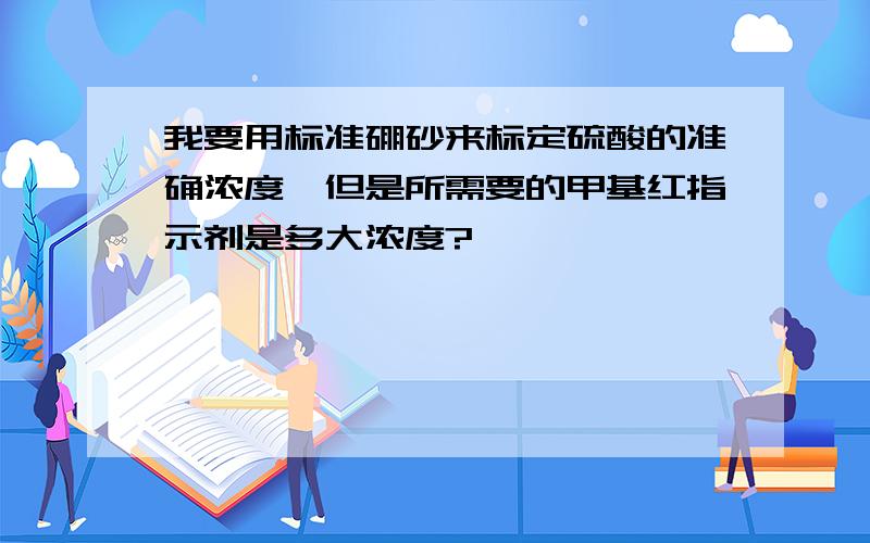 我要用标准硼砂来标定硫酸的准确浓度,但是所需要的甲基红指示剂是多大浓度?