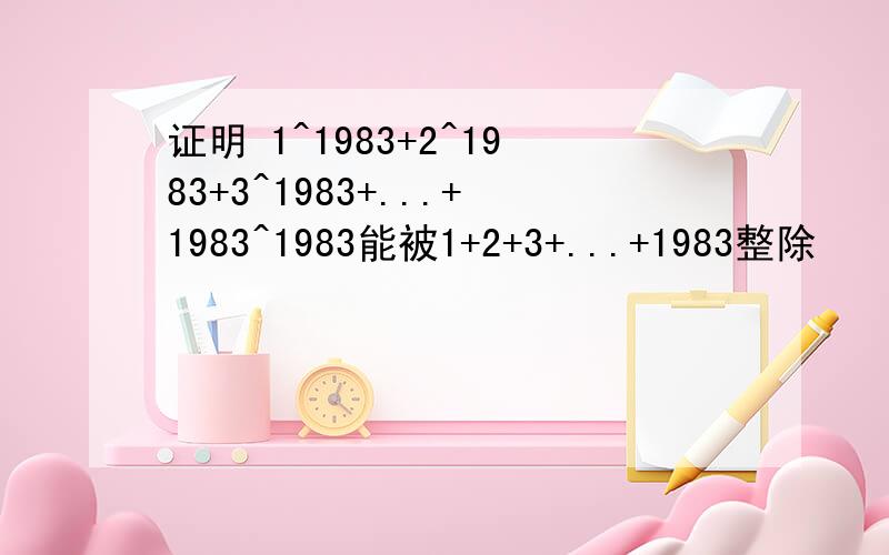 证明 1^1983+2^1983+3^1983+...+1983^1983能被1+2+3+...+1983整除