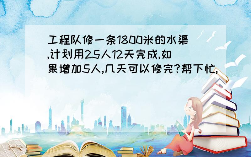 工程队修一条1800米的水渠,计划用25人12天完成,如果增加5人,几天可以修完?帮下忙,