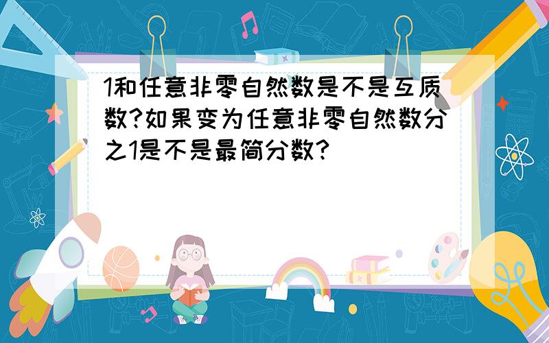 1和任意非零自然数是不是互质数?如果变为任意非零自然数分之1是不是最简分数?