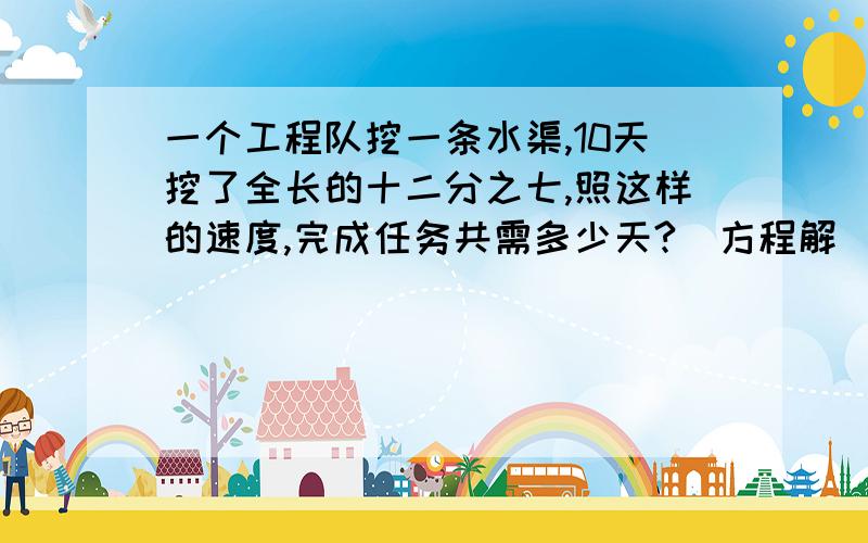 一个工程队挖一条水渠,10天挖了全长的十二分之七,照这样的速度,完成任务共需多少天?（方程解）