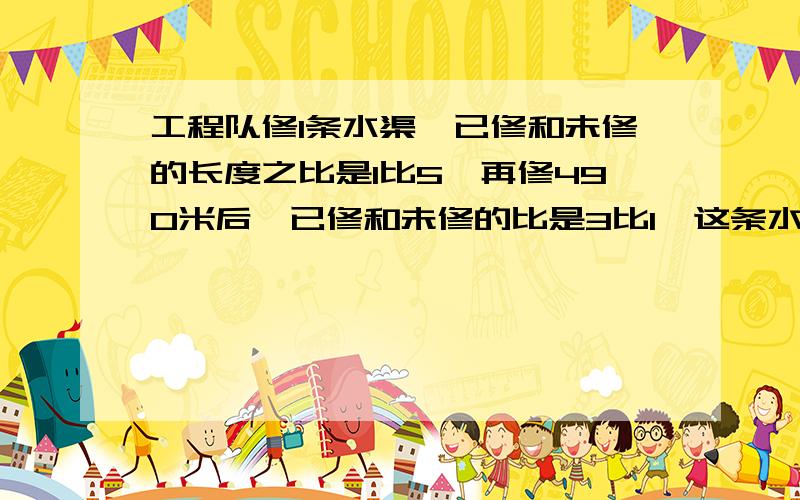 工程队修1条水渠,已修和未修的长度之比是1比5,再修490米后,已修和未修的比是3比1,这条水渠有多长、加解释和算式