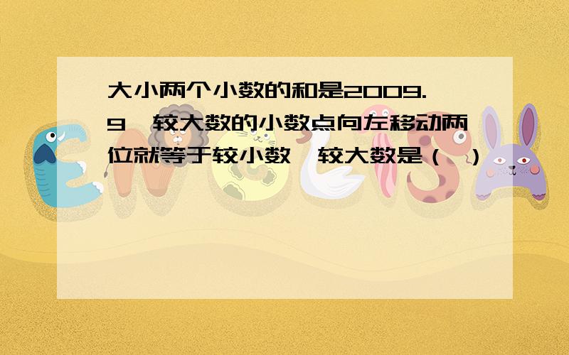 大小两个小数的和是2009.9,较大数的小数点向左移动两位就等于较小数,较大数是（ ）