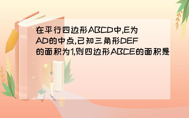 在平行四边形ABCD中,E为AD的中点,已知三角形DEF的面积为1,则四边形ABCE的面积是