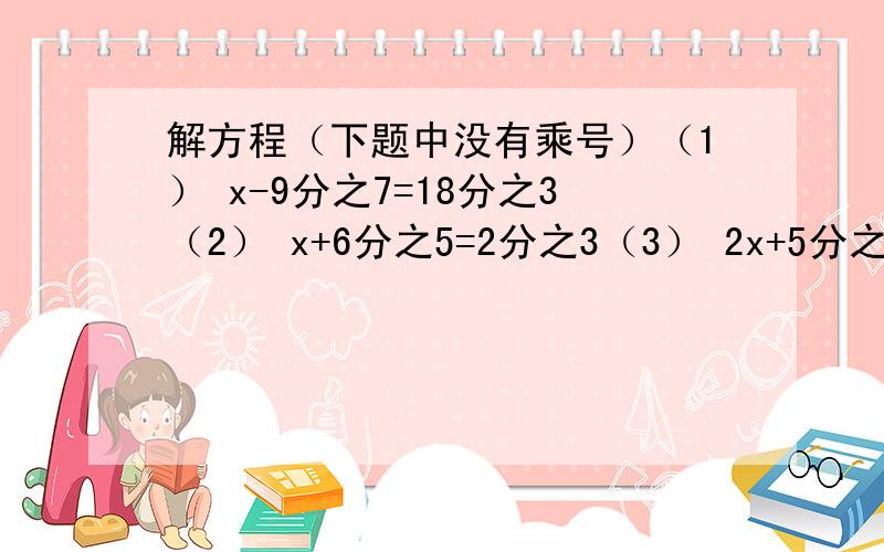 解方程（下题中没有乘号）（1） x-9分之7=18分之3（2） x+6分之5=2分之3（3） 2x+5分之1=5分之16（4） 5x-（4分之1+5分之1）=20分之11