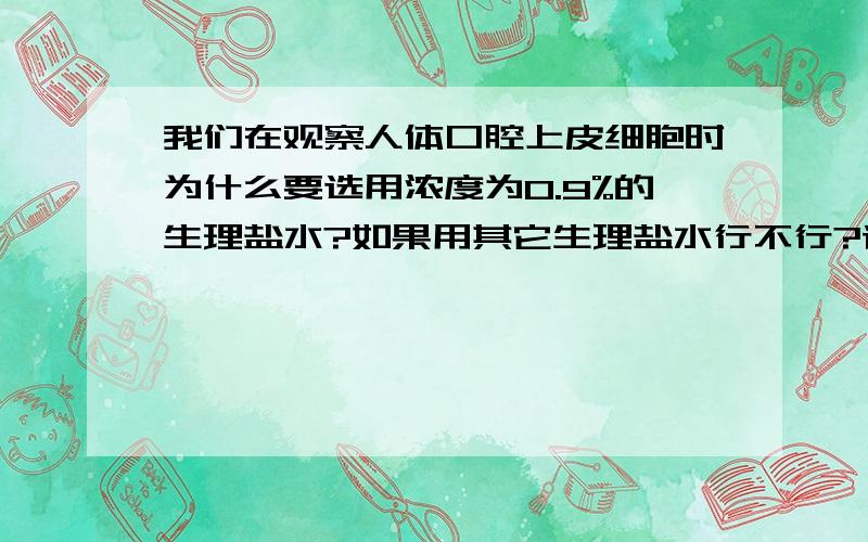 我们在观察人体口腔上皮细胞时为什么要选用浓度为0.9%的生理盐水?如果用其它生理盐水行不行?请你设计实验来证明.实验设计：预期结果：请以上面的补充来回答