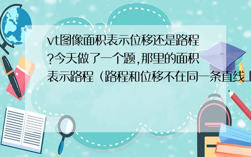 vt图像面积表示位移还是路程?今天做了一个题,那里的面积表示路程（路程和位移不在同一条直线上,路程不是一条直线）,可是学的是面积表示位移,那什么时候表示面积,什么时候表示位移?