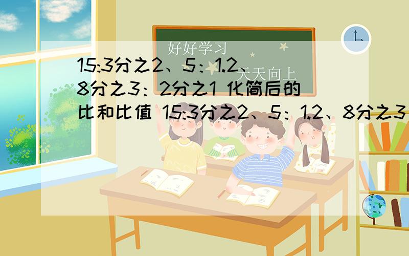 15:3分之2、5：1.2、8分之3：2分之1 化简后的比和比值 15:3分之2、5：1.2、8分之3：2分之1 化简后的比和比有三种糖水,含量如下 要写化筒的比:A:26千克水中加2千克糖:B:6千克水中加1千克糖;C:30克