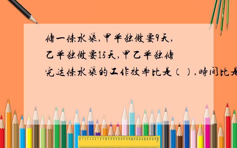 修一条水渠,甲单独做要9天,乙单独做要15天,甲乙单独修完这条水渠的工作效率比是（）,时间比是（）.