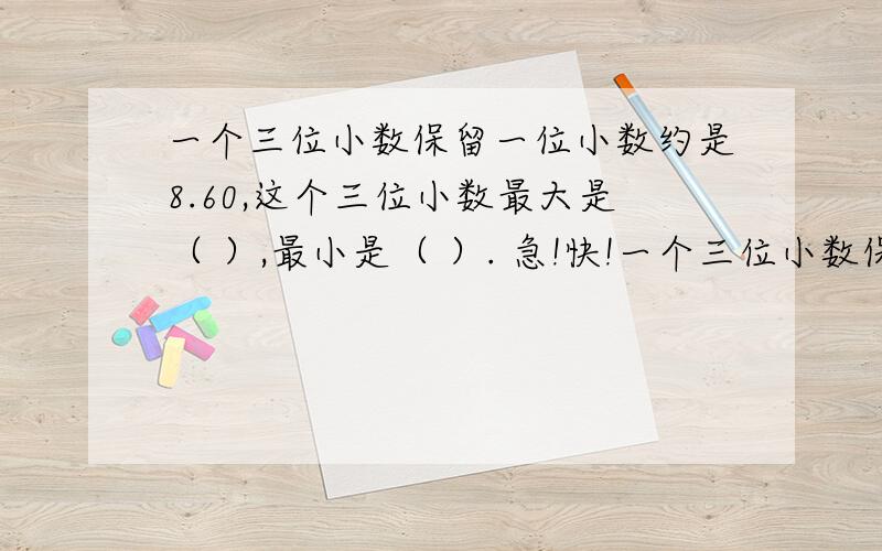 一个三位小数保留一位小数约是8.60,这个三位小数最大是（ ）,最小是（ ）. 急!快!一个三位小数保留两位小数约是8.60，这个三位小数最大是（ ），最小是（ ）。 急！！！！！快！！！！！