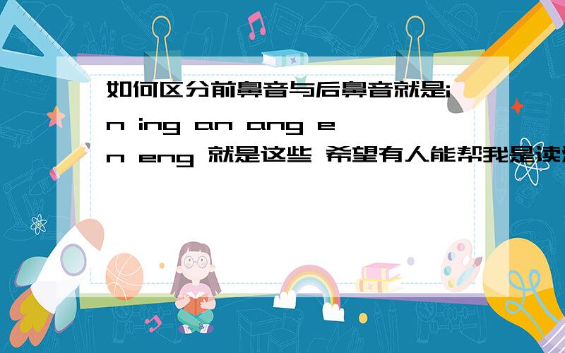 如何区分前鼻音与后鼻音就是in ing an ang en eng 就是这些 希望有人能帮我是读法上,1楼搞错了