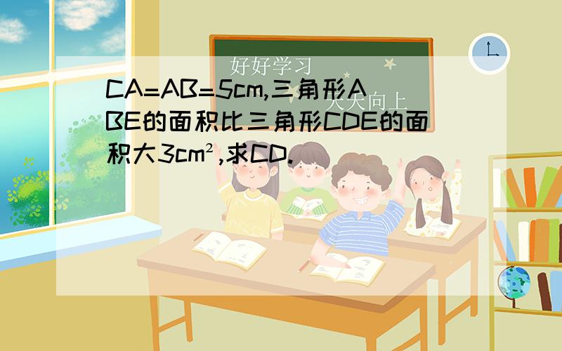 CA=AB=5cm,三角形ABE的面积比三角形CDE的面积大3cm²,求CD.