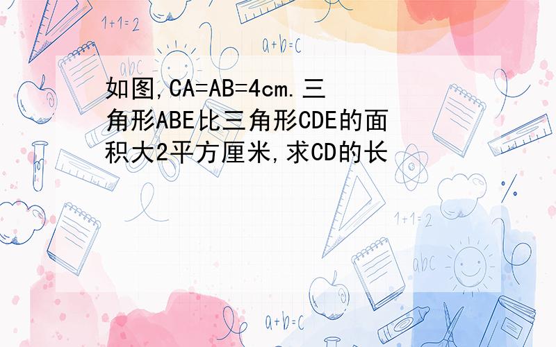 如图,CA=AB=4cm.三角形ABE比三角形CDE的面积大2平方厘米,求CD的长