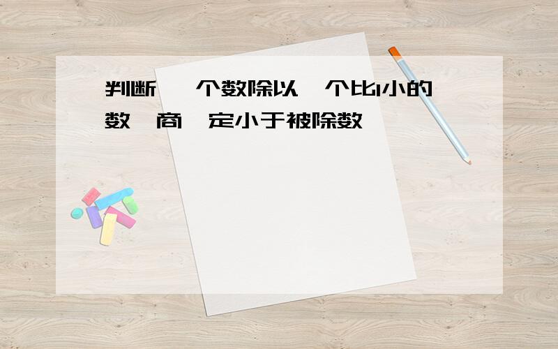 判断 一个数除以一个比1小的数,商一定小于被除数