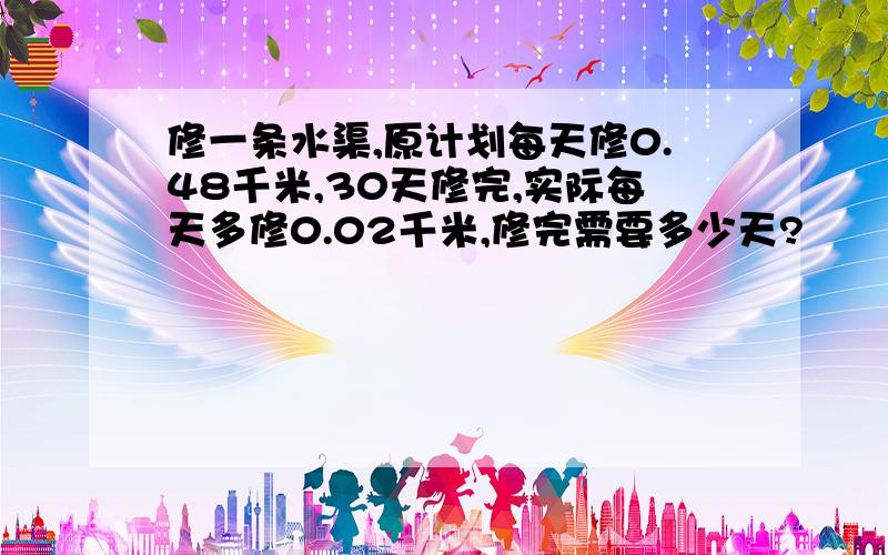 修一条水渠,原计划每天修0.48千米,30天修完,实际每天多修0.02千米,修完需要多少天?