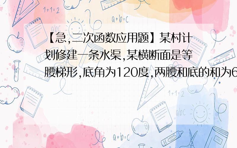 【急,二次函数应用题】某村计划修建一条水渠,某横断面是等腰梯形,底角为120度,两腰和底的和为6米.某村计划修建一条水渠,某横断面是等腰梯形,底角为120度,两腰和底的和为6米.问应如何设