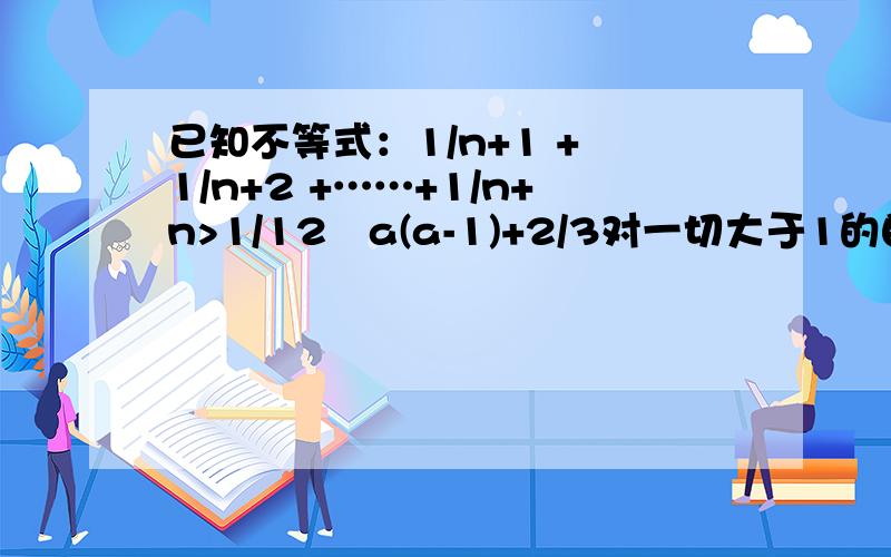 已知不等式：1/n+1 + 1/n+2 +……+1/n+n>1/12㏒a(a-1)+2/3对一切大于1的自然数n恒成立,求实数a的取值范围.1/12㏒a(a-1)中以a为底数以（a-1)为对数