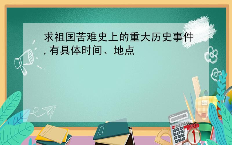 求祖国苦难史上的重大历史事件,有具体时间、地点