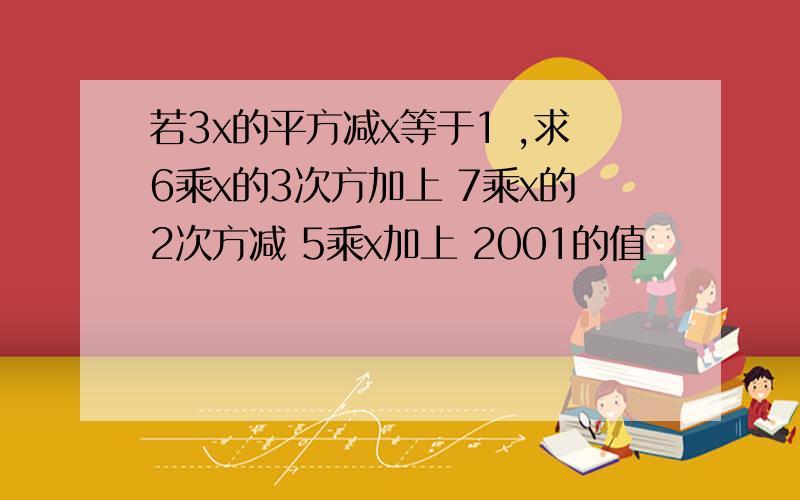 若3x的平方减x等于1 ,求6乘x的3次方加上 7乘x的2次方减 5乘x加上 2001的值