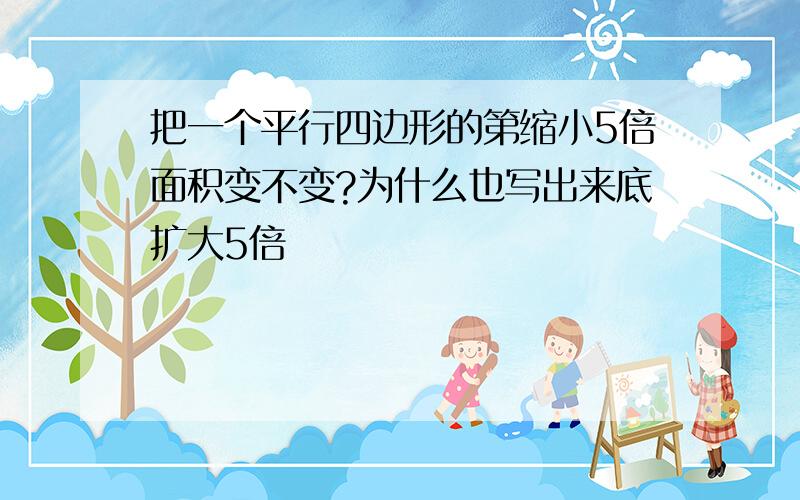 把一个平行四边形的第缩小5倍面积变不变?为什么也写出来底扩大5倍