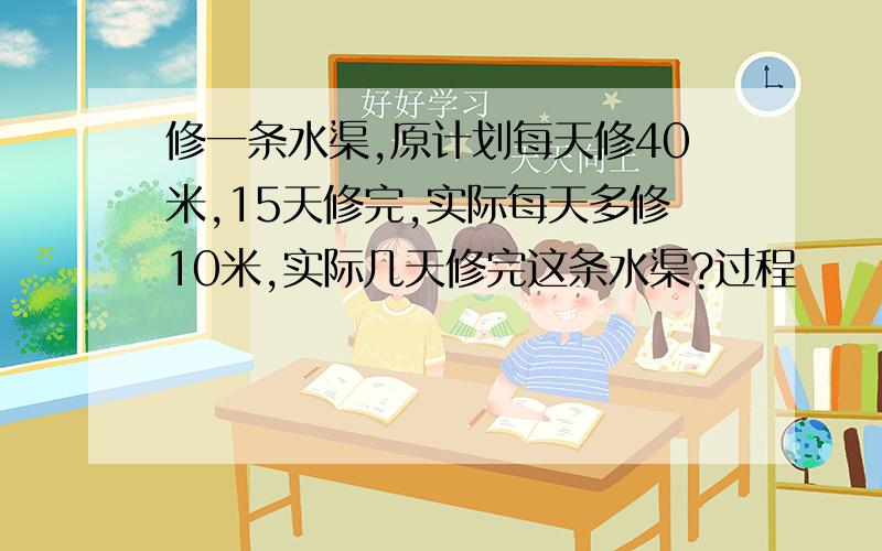 修一条水渠,原计划每天修40米,15天修完,实际每天多修10米,实际几天修完这条水渠?过程