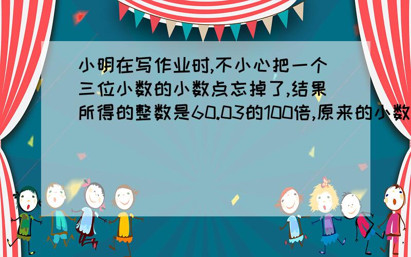 小明在写作业时,不小心把一个三位小数的小数点忘掉了,结果所得的整数是60.03的100倍,原来的小数是多少