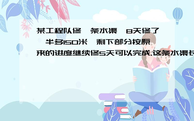 某工程队修一条水渠,8天修了一半多150米,剩下部分按原来的进度继续修5天可以完成.这条水渠长多少米