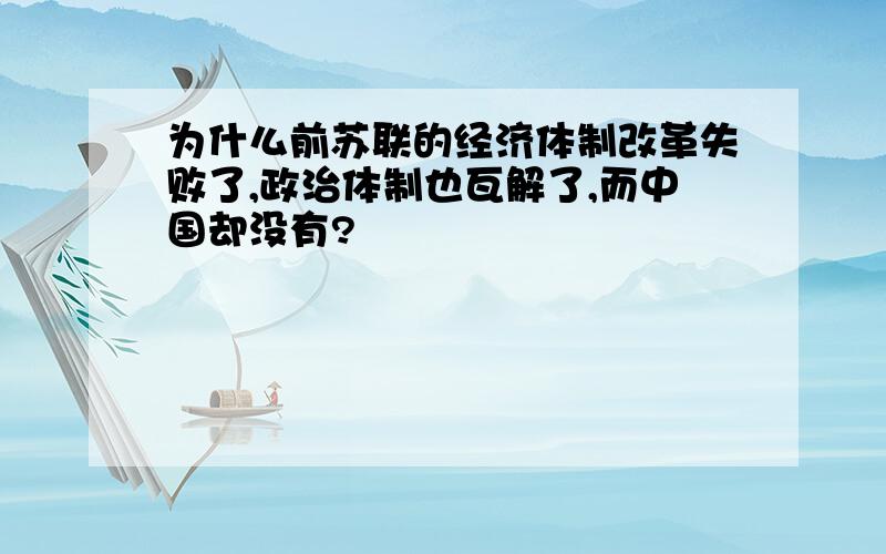 为什么前苏联的经济体制改革失败了,政治体制也瓦解了,而中国却没有?