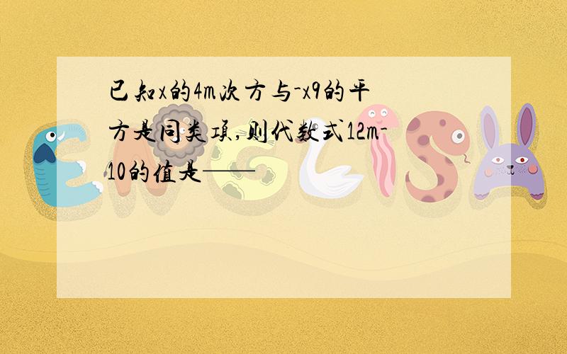 已知x的4m次方与-x9的平方是同类项,则代数式12m-10的值是——