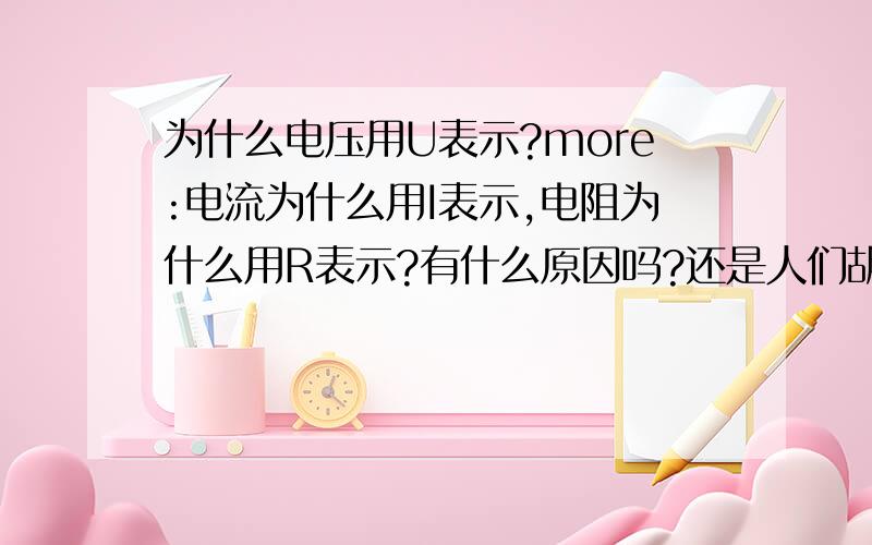 为什么电压用U表示?more:电流为什么用I表示,电阻为什么用R表示?有什么原因吗?还是人们胡乱规定的?