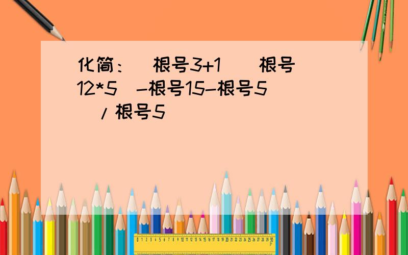 化简：（根号3+1）（根号（12*5）-根号15-根号5）/根号5