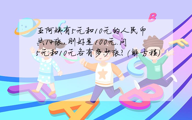 王阿姨有5元和10元的人民币共14张,刚好是100元.问5元和10元各有多少张?(解方程）