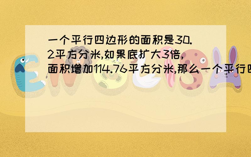 一个平行四边形的面积是30.2平方分米,如果底扩大3倍,面积增加114.76平方分米,那么一个平行四边形的面积是30.2平方分米，如果底扩大3倍，面积增加114.76平方分米，那么这个平行四边形的高扩