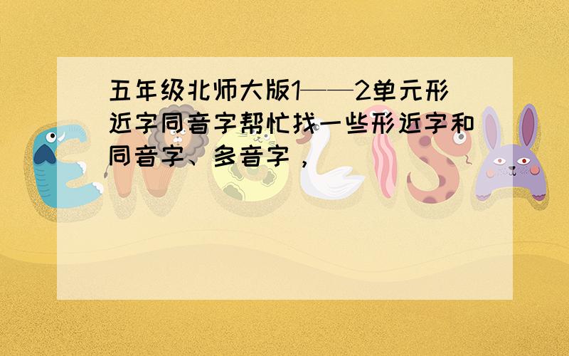 五年级北师大版1——2单元形近字同音字帮忙找一些形近字和同音字、多音字，