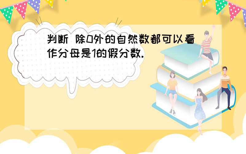 判断 除0外的自然数都可以看作分母是1的假分数.（ ）