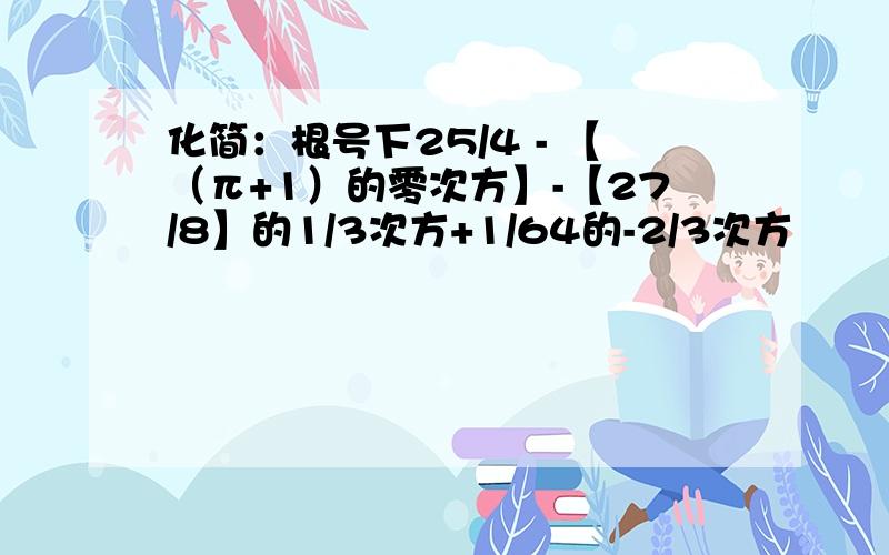 化简：根号下25/4 - 【（π+1）的零次方】-【27/8】的1/3次方+1/64的-2/3次方