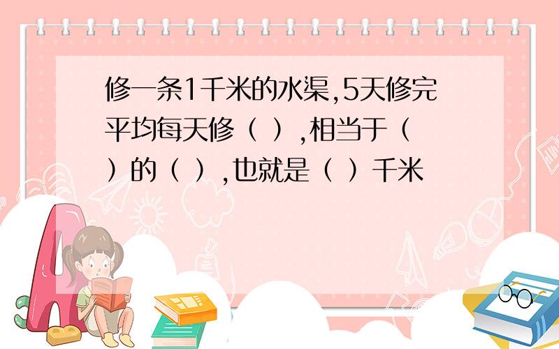 修一条1千米的水渠,5天修完平均每天修（ ）,相当于（ ）的（ ）,也就是（ ）千米