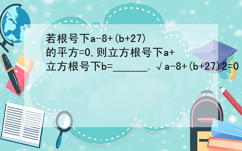 若根号下a-8+(b+27)的平方=0,则立方根号下a+立方根号下b=______.√a-8+(b+27)2=0 则3√a-3√b=?