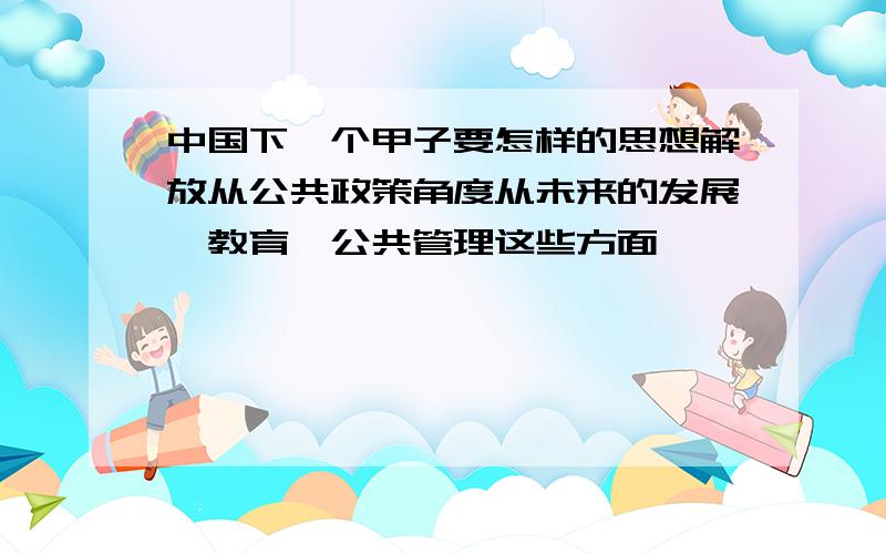 中国下一个甲子要怎样的思想解放从公共政策角度从未来的发展,教育,公共管理这些方面